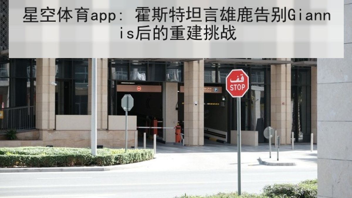 星空体育app: 霍斯特坦言雄鹿告别Giannis后的重建挑战
