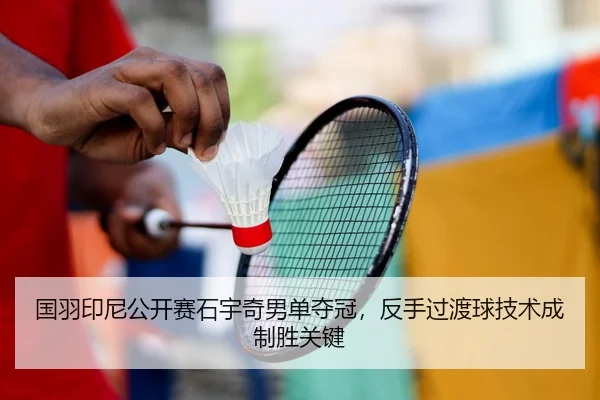 国羽印尼公开赛石宇奇男单夺冠，反手过渡球技术成制胜关键