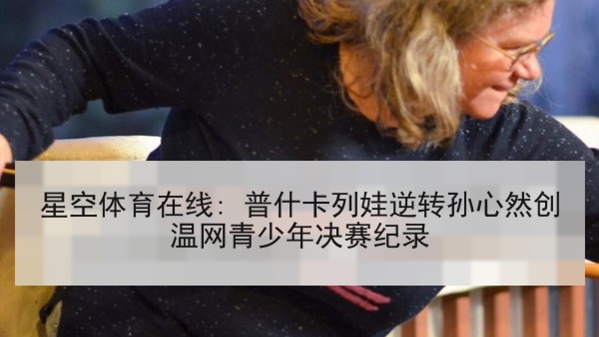星空体育在线: 普什卡列娃逆转孙心然创温网青少年决赛纪录