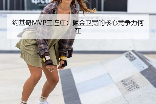 约基奇MVP三连庄：掘金卫冕的核心竞争力何在
