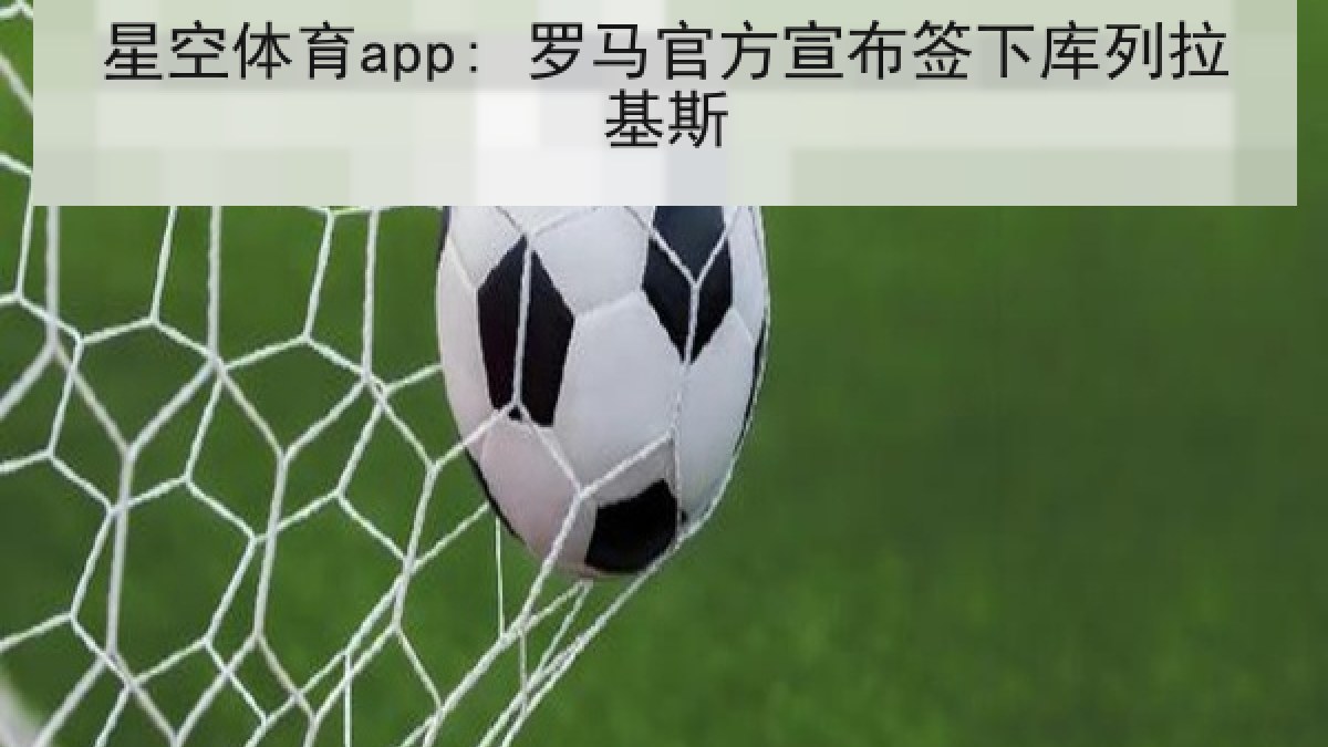 星空体育app: 罗马官方宣布签下库列拉基斯 星空体育app: 罗马官方宣布签下库列拉基斯