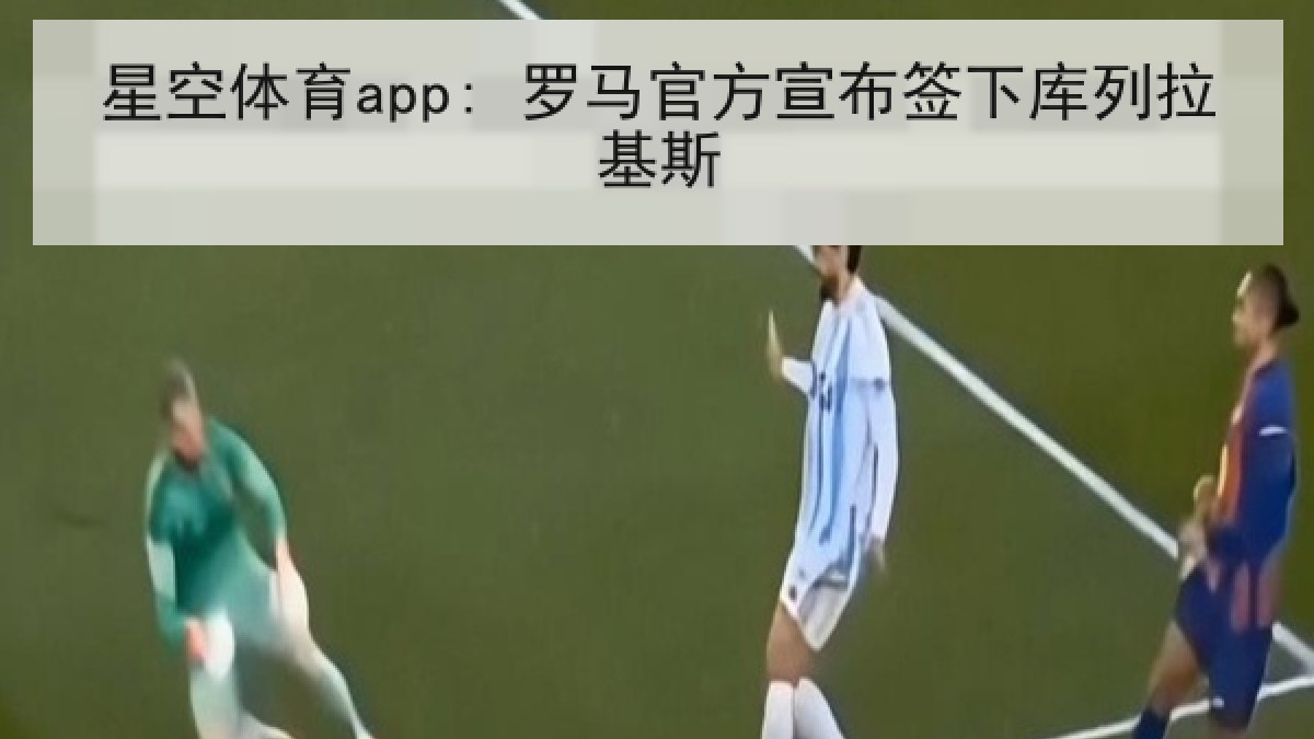 星空体育app: 罗马官方宣布签下库列拉基斯 星空体育app: 罗马官方宣布签下库列拉基斯