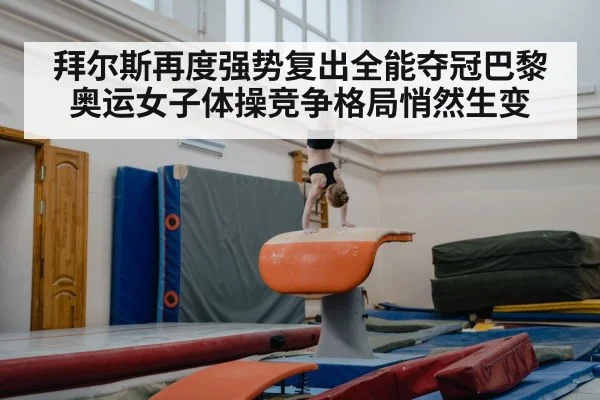 拜尔斯再度强势复出全能夺冠巴黎奥运女子体操竞争格局悄然生变