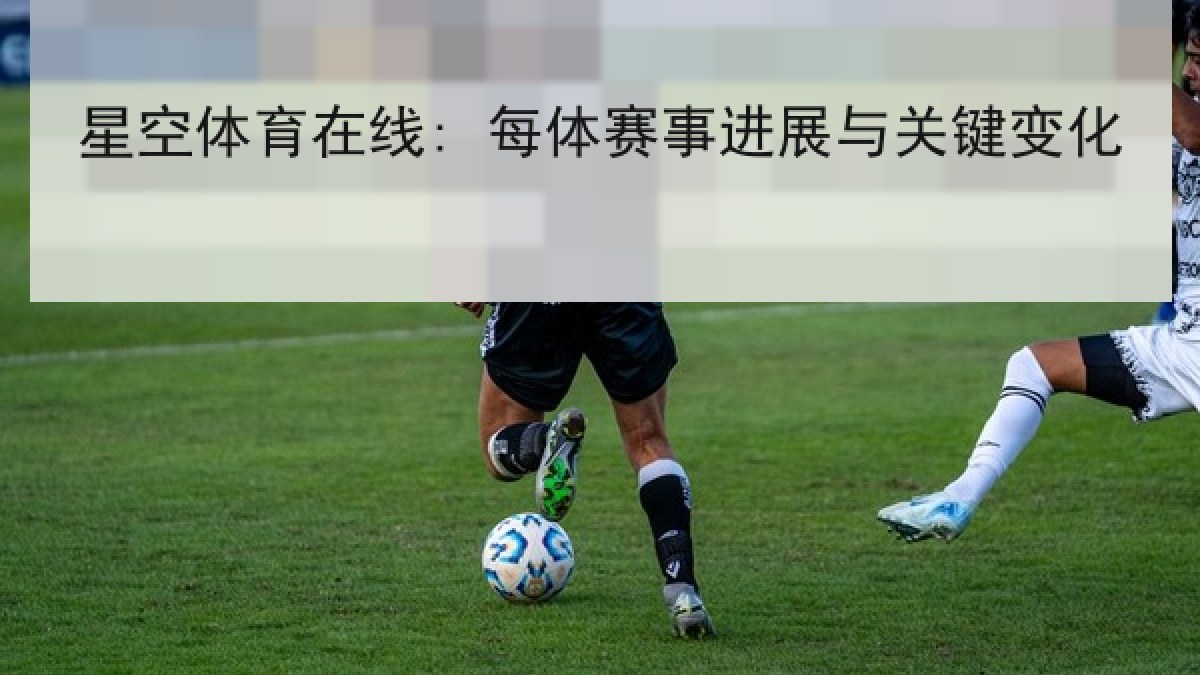 星空体育在线: 每体赛事进展与关键变化 星空体育在线: 每体赛事进展与关键变化