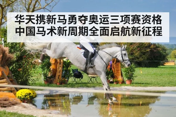 华天携新马勇夺奥运三项赛资格 中国马术新周期全面启航新征程