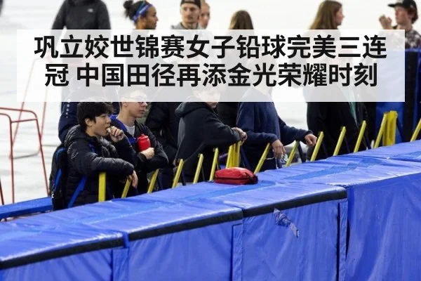 巩立姣世锦赛女子铅球完美三连冠 中国田径再添金光荣耀时刻