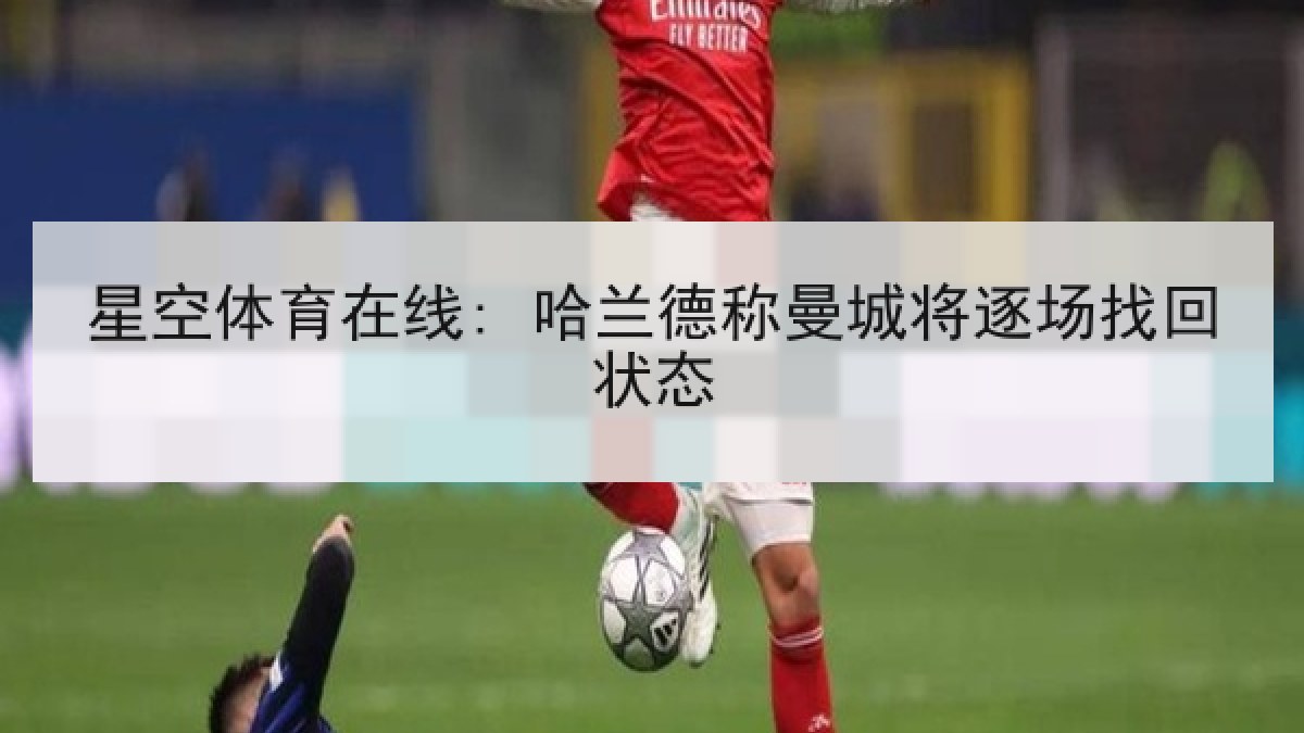 星空体育在线: 哈兰德称曼城将逐场找回状态
