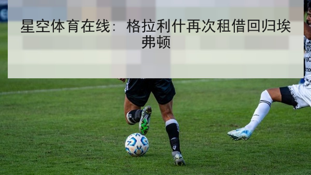 星空体育在线: 格拉利什再次租借回归埃弗顿