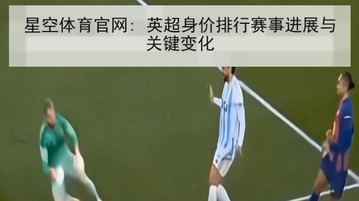 星空体育官网: 英超身价排行赛事进展与关键变化 星空体育官网: 英超身价排行赛事进展与关键变化