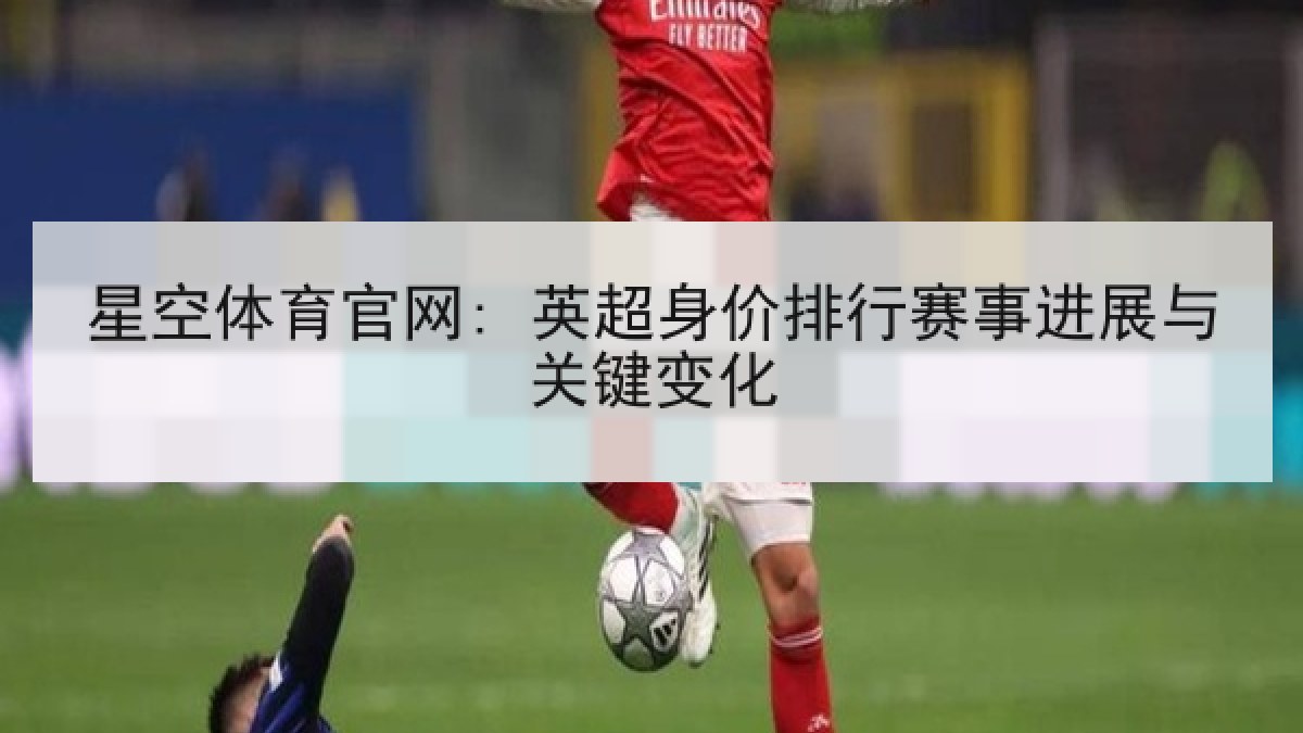 星空体育官网: 英超身价排行赛事进展与关键变化