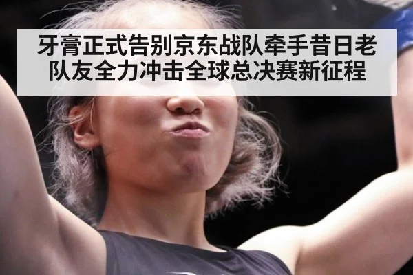 牙膏正式告别京东战队牵手昔日老队友全力冲击全球总决赛新征程