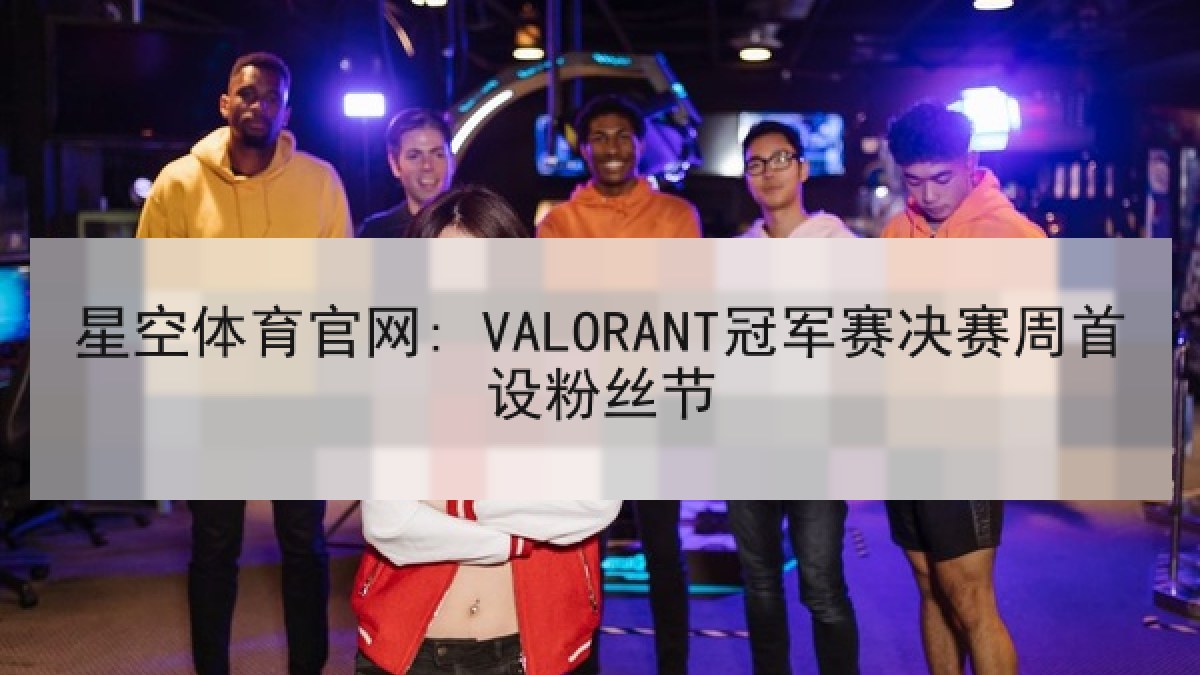 星空体育官网: VALORANT冠军赛决赛周首设粉丝节