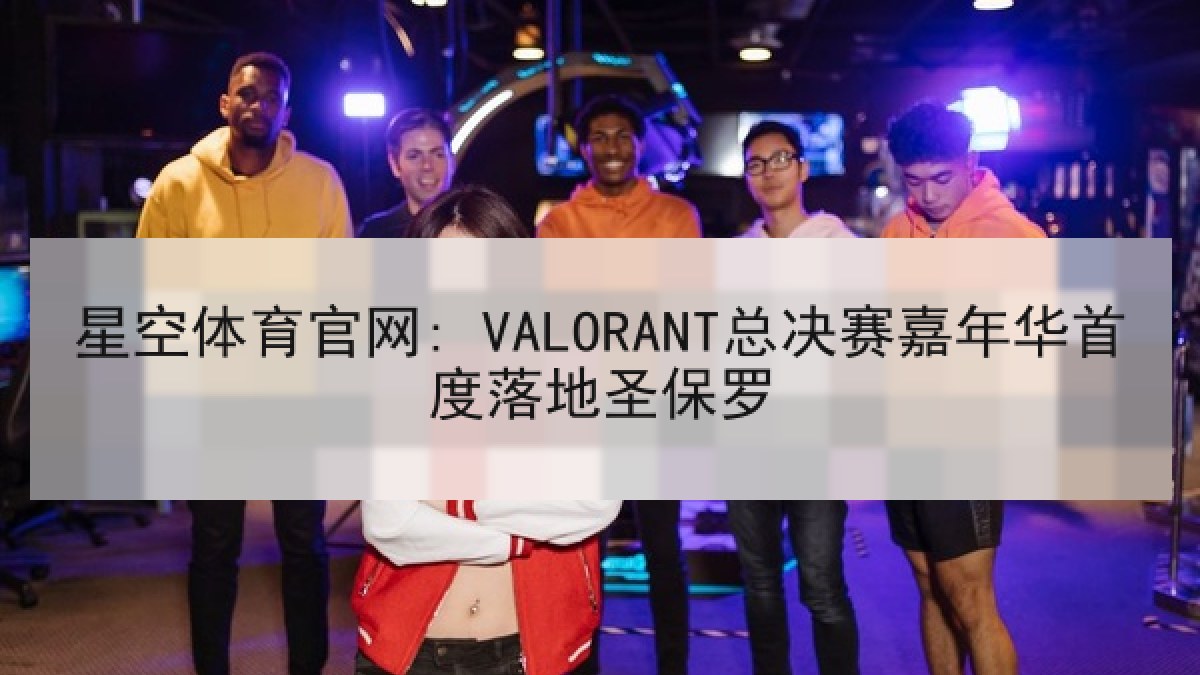 星空体育官网: VALORANT总决赛嘉年华首度落地圣保罗