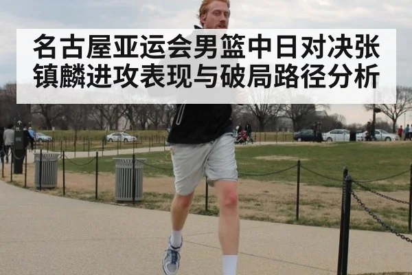 名古屋亚运会男篮中日对决张镇麟进攻表现与破局路径分析