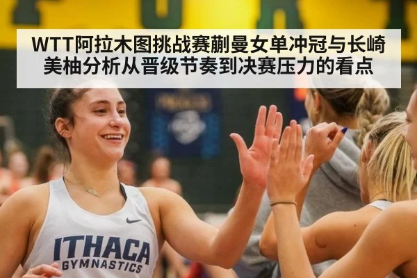 WTT阿拉木图挑战赛蒯曼女单冲冠与长崎美柚分析从晋级节奏到决赛压力的看点